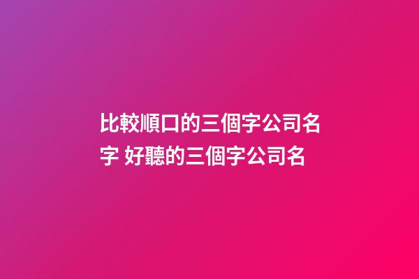 比較順口的三個字公司名字 好聽的三個字公司名